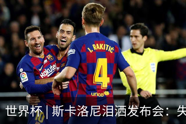 世界杯 | 斯卡洛尼泪洒发布会：失利让人心如刀割