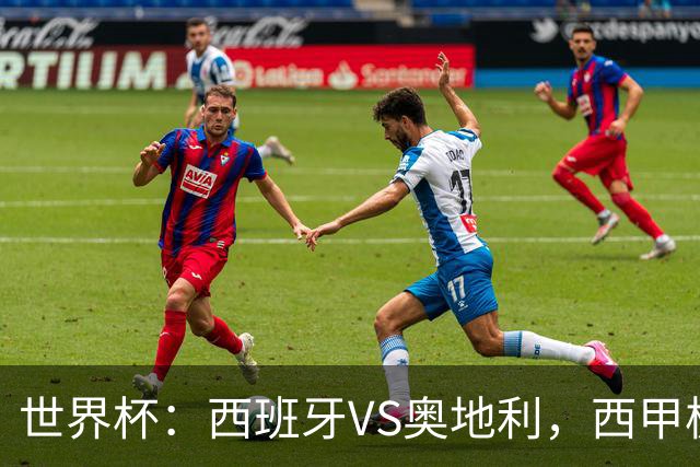 世界杯：西班牙VS奥地利，西甲极致传控硬刚德甲疯抢，奥地利能否再造冷门奇迹？比分预测