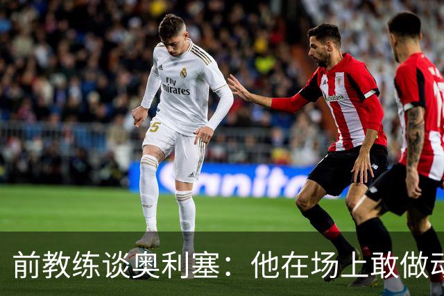 前教练谈奥利塞：他在场上敢做动作不怕丢球，上限无法预估