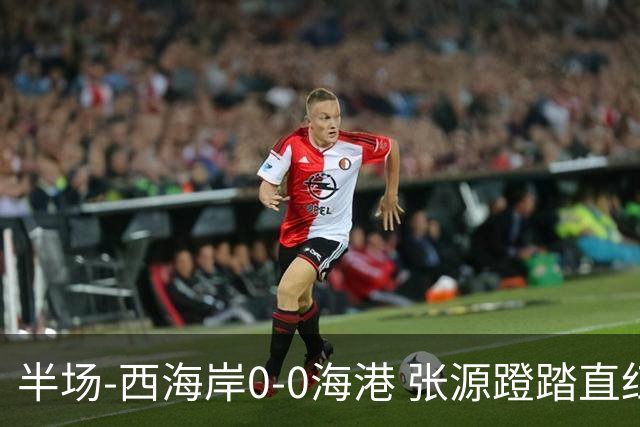 半场-西海岸0-0海港 张源蹬踏直红 阿齐兹、莱昂纳多进球均被吹