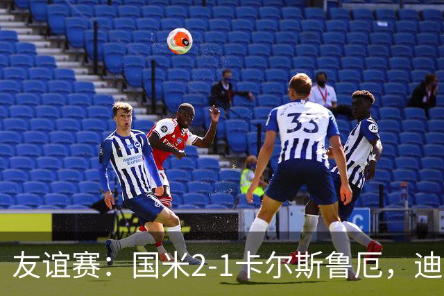 友谊赛：国米2-1卡尔斯鲁厄，迪乌夫补时梅开二度绝杀