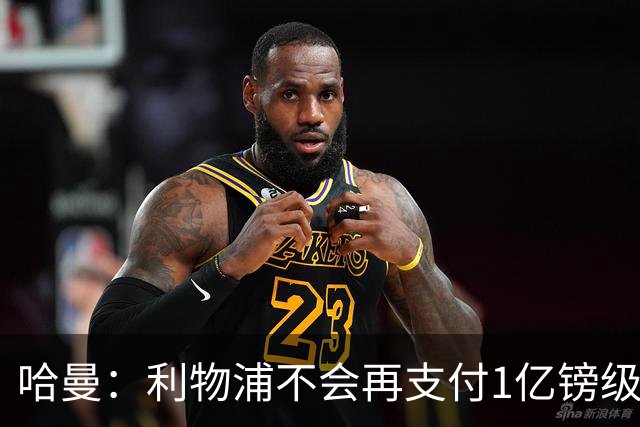 哈曼：利物浦不会再支付1亿镑级别转会费 不认为伊劳拉必须夺冠