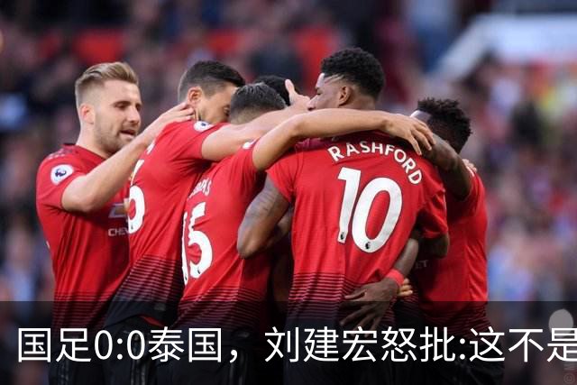 国足0:0泰国，刘建宏怒批:这不是友谊赛，是“比烂”大赛