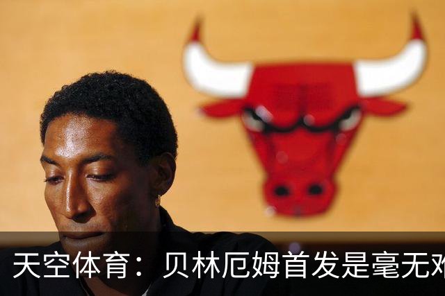 天空体育：贝林厄姆首发是毫无难度的选择，罗杰斯是重要轮换核心