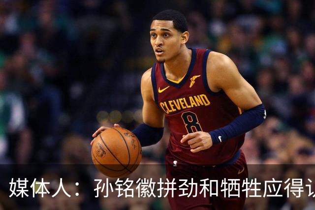 媒体人：孙铭徽拼劲和牺牲应得认可 阵容厚度劣势是他打封闭原因