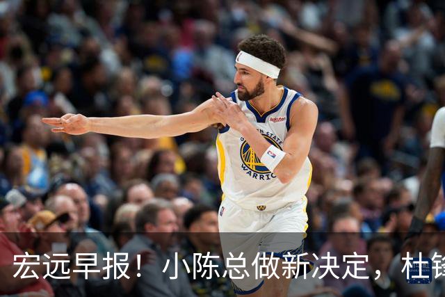 宏远早报！小陈总做新决定，杜锋下课官宣时间敲定，奎因仍未正式离队
