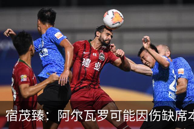 宿茂臻：阿尔瓦罗可能因伤缺席本轮，克雷桑能否出战需要评估