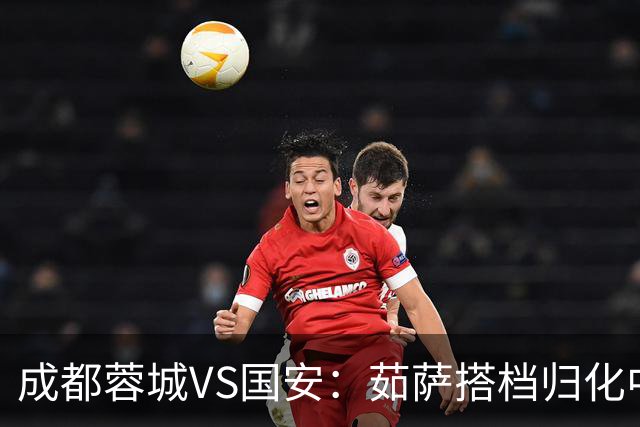 成都蓉城VS国安：茹萨搭档归化中场，罗慕洛领衔前场，费利佩冲锋