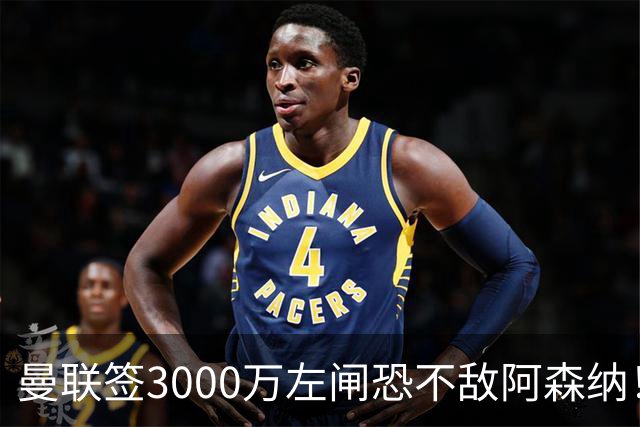 曼联签3000万左闸恐不敌阿森纳！还有7人候选，最便宜只需1300万