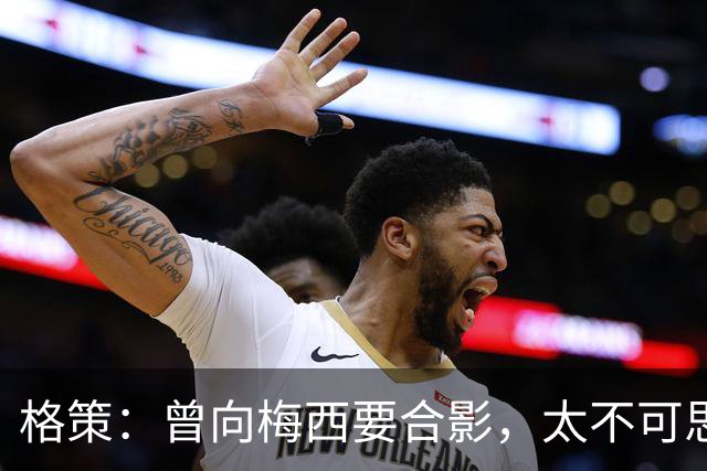 格策：曾向梅西要合影，太不可思议