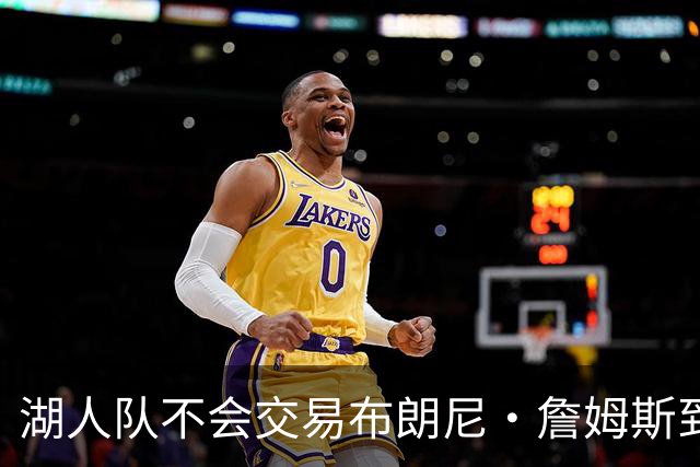 湖人队不会交易布朗尼·詹姆斯到76人，与父亲勒布朗·詹姆斯重聚