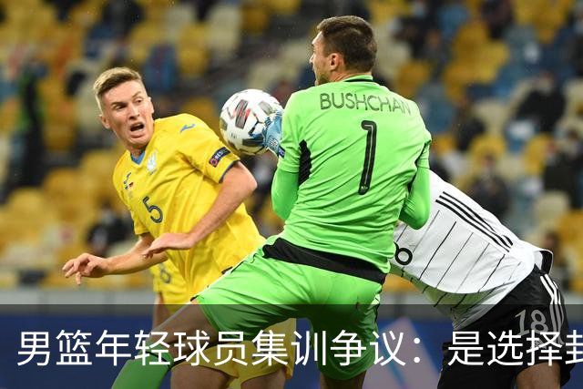 男篮年轻球员集训争议：是选择封闭集训还是前往海外特训？
