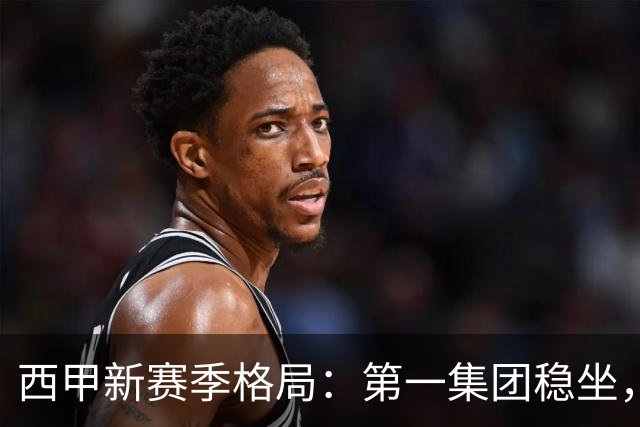 西甲新赛季格局：第一集团稳坐，中游军团洗牌，保级区混战