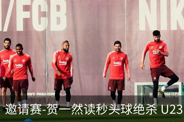邀请赛-贺一然读秒头球绝杀 U23国足1-0力克塔吉克斯坦