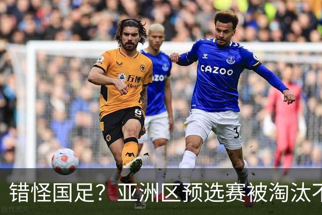 错怪国足？亚洲区预选赛被淘汰不冤！同组4对手世界杯首战均不败