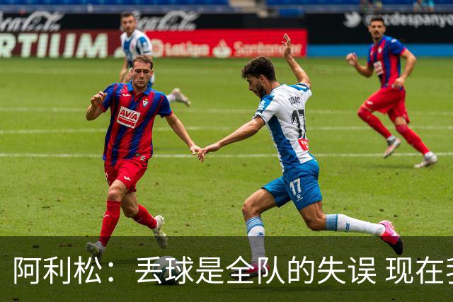 阿利松：丢球是全队的失误 现在我们必须专注于下一场比赛