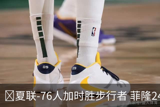 🏀夏联-76人加时胜步行者 菲隆24分6助 河村勇辉19分钟12分3助