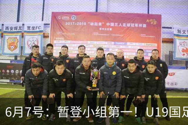 6月7号：暂登小组第一！U19国足1-0哥伦比亚，诞生3个不可思议2个不争事实