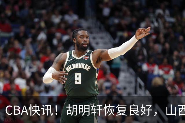 CBA快讯！胡明轩恢复良好，山西签约新外援，四川顶薪续约景菡一