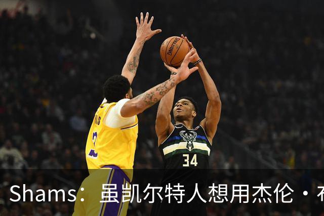 Shams：虽凯尔特人想用杰伦·布朗换字母 但球队并没有在兜售他